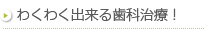 わくわくできる歯科治療！