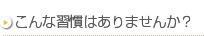 こんな習慣はありませんか？