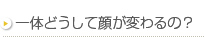 一体どうして顔が変わるの？